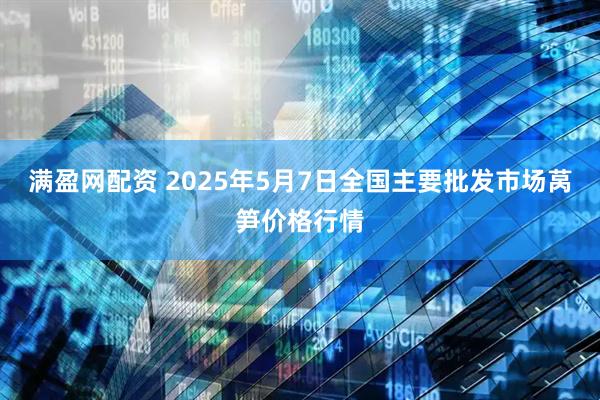 满盈网配资 2025年5月7日全国主要批发市场莴笋价格行情