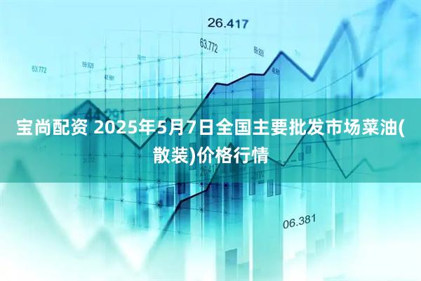 宝尚配资 2025年5月7日全国主要批发市场菜油(散装)价格行情