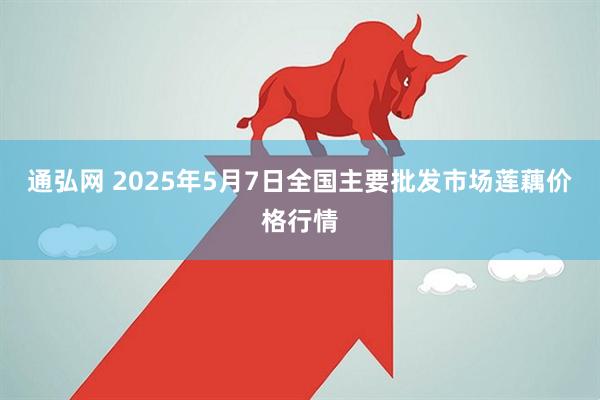 通弘网 2025年5月7日全国主要批发市场莲藕价格行情