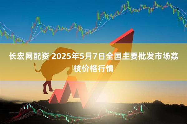 长宏网配资 2025年5月7日全国主要批发市场荔枝价格行情