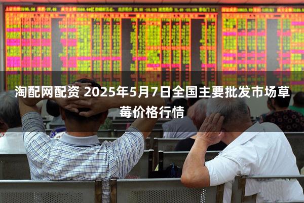 淘配网配资 2025年5月7日全国主要批发市场草莓价格行情