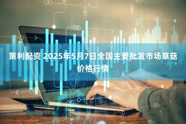 策利配资 2025年5月7日全国主要批发市场草菇价格行情