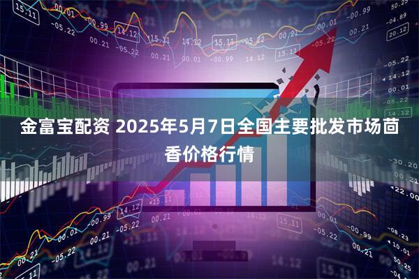 金富宝配资 2025年5月7日全国主要批发市场茴香价格行情