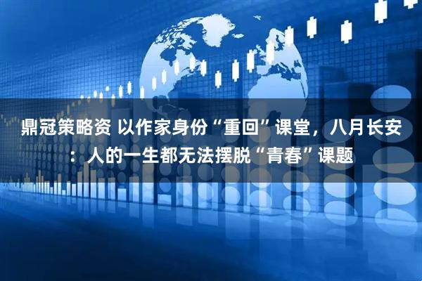 鼎冠策略资 以作家身份“重回”课堂，八月长安：人的一生都无法摆脱“青春”课题