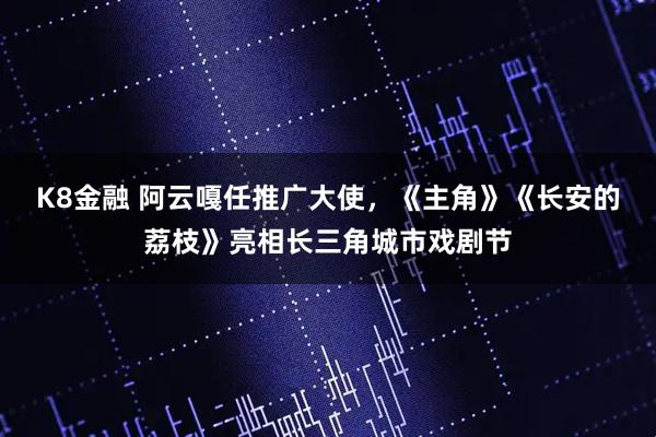 K8金融 阿云嘎任推广大使，《主角》《长安的荔枝》亮相长三角城市戏剧节