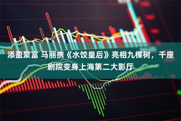 添盈聚富 马丽携《水饺皇后》亮相九棵树，千座剧院变身上海第二大影厅