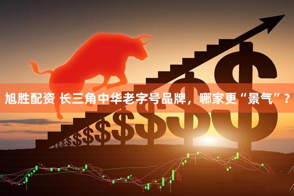 旭胜配资 长三角中华老字号品牌，哪家更“景气”？