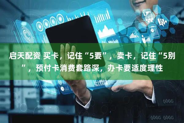 启天配资 买卡，记住“5要”，卖卡，记住“5别”，预付卡消费套路深，办卡要适度理性