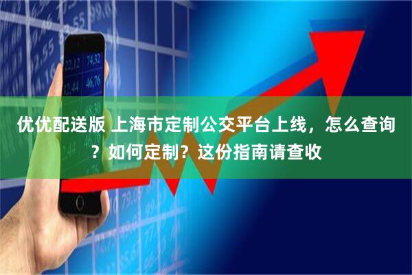 优优配送版 上海市定制公交平台上线，怎么查询？如何定制？这份指南请查收