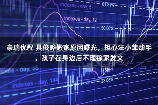 豪瑞优配 具俊晔搬家原因曝光，担心汪小菲动手，孩子在身边后不理徐家发文