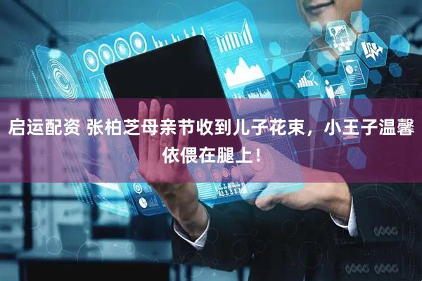 启运配资 张柏芝母亲节收到儿子花束，小王子温馨依偎在腿上！