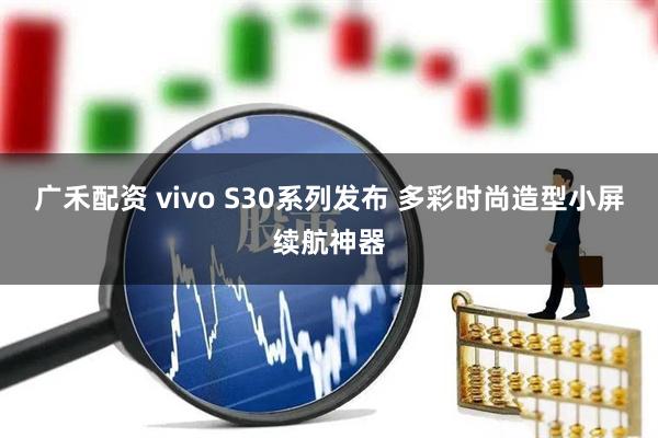 广禾配资 vivo S30系列发布 多彩时尚造型小屏续航神器