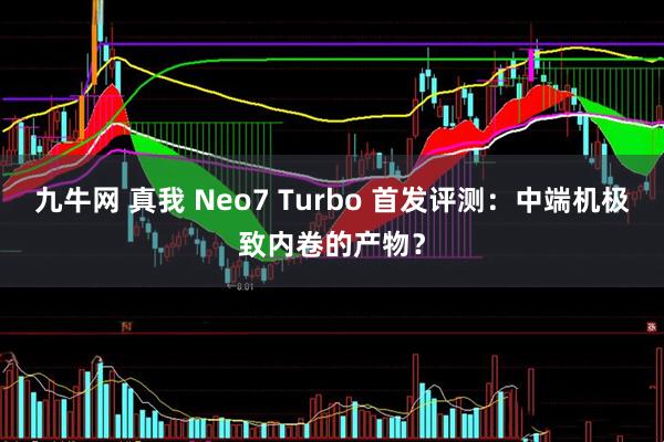 九牛网 真我 Neo7 Turbo 首发评测：中端机极致内卷的产物？