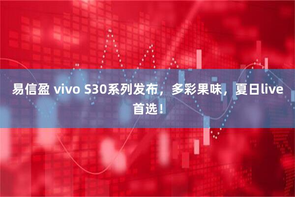 易信盈 vivo S30系列发布，多彩果味，夏日live首选！