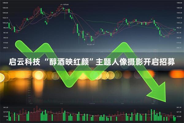 启云科技 “醇酒映红颜”主题人像摄影开启招募