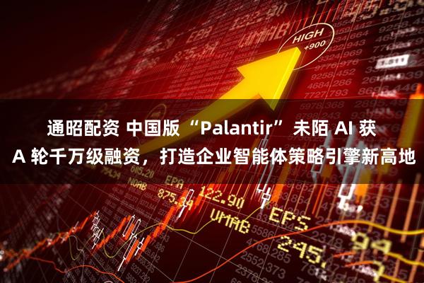 通昭配资 中国版 “Palantir” 未陌 AI 获 A 轮千万级融资，打造企业智能体策略引擎新高地