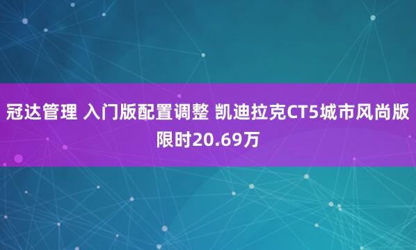 冠达管理 入门版配置调整 凯迪拉克CT5城市风尚版限时20.69万