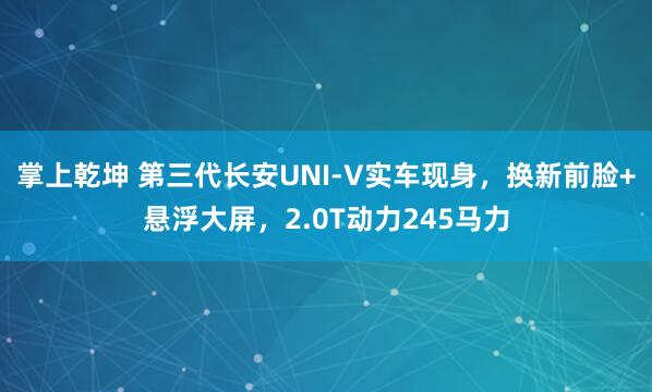 掌上乾坤 第三代长安UNI-V实车现身，换新前脸+悬浮大屏，2.0T动力245马力
