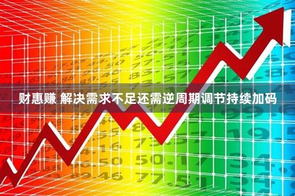 财惠赚 解决需求不足还需逆周期调节持续加码