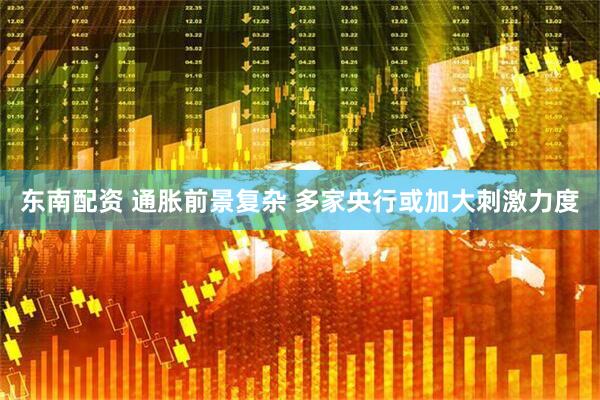 东南配资 通胀前景复杂 多家央行或加大刺激力度