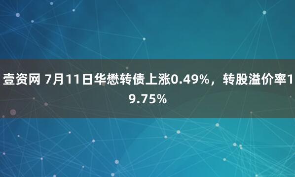 壹资网 7月11日华懋转债上涨0.49%，转股溢价率19.75%