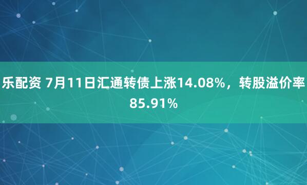 乐配资 7月11日汇通转债上涨14.08%，转股溢价率85.91%
