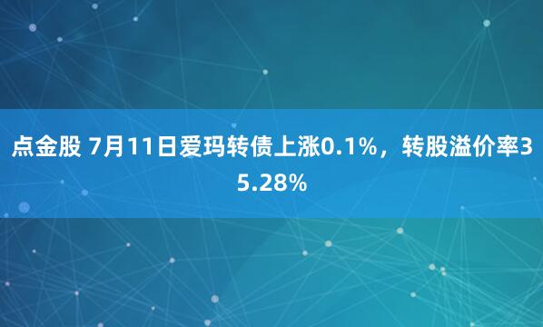 点金股 7月11日爱玛转债上涨0.1%，转股溢价率35.28%