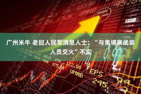 广州米牛 老挝人民军消息人士：“与柬埔寨武装人员交火”不实