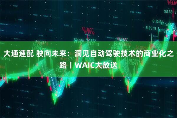 大通速配 驶向未来：洞见自动驾驶技术的商业化之路丨WAIC大放送