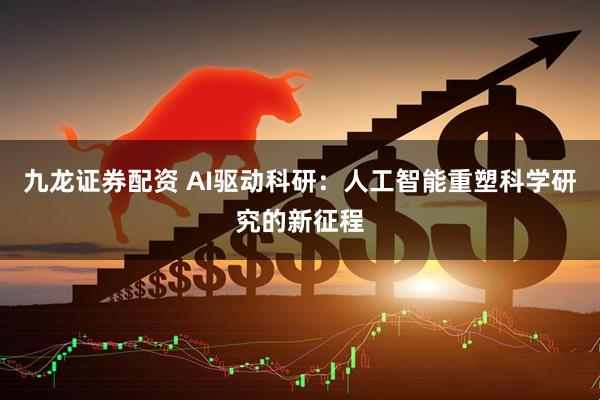 九龙证券配资 AI驱动科研：人工智能重塑科学研究的新征程