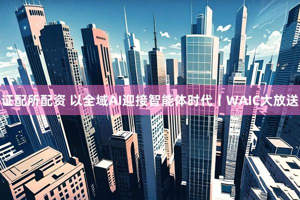 证配所配资 以全域AI迎接智能体时代丨WAIC大放送