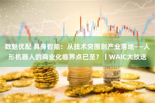 数魅优配 具身智能：从技术突围到产业落地——人形机器人的商业化临界点已至？丨WAIC大放送