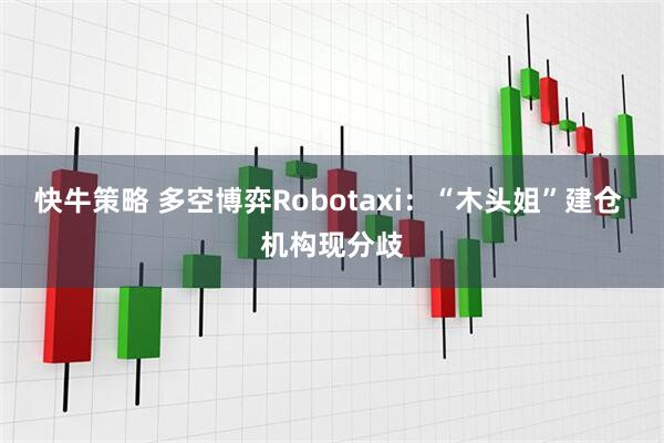 快牛策略 多空博弈Robotaxi：“木头姐”建仓 机构现分歧