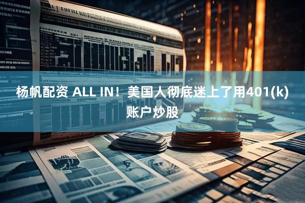 杨帆配资 ALL IN！美国人彻底迷上了用401(k)账户炒股