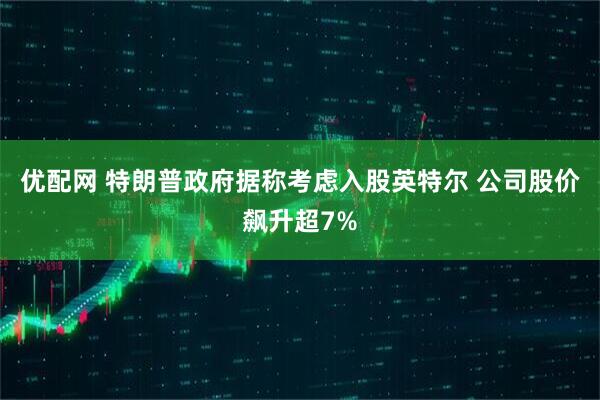 优配网 特朗普政府据称考虑入股英特尔 公司股价飙升超7%