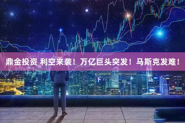 鼎金投资 利空来袭！万亿巨头突发！马斯克发难！