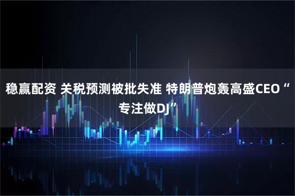 稳赢配资 关税预测被批失准 特朗普炮轰高盛CEO“专注做DJ”