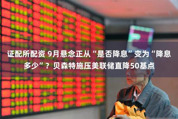 证配所配资 9月悬念正从“是否降息”变为“降息多少”？贝森特施压美联储直降50基点