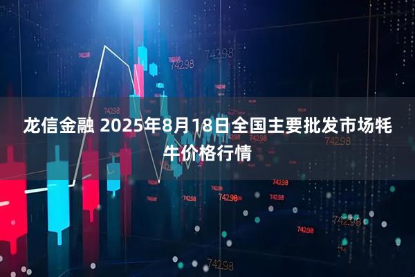 龙信金融 2025年8月18日全国主要批发市场牦牛价格行情