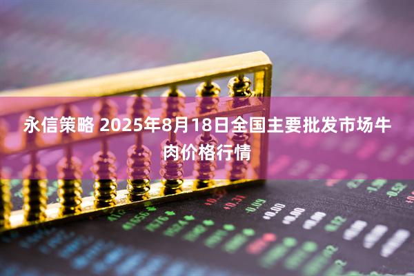 永信策略 2025年8月18日全国主要批发市场牛肉价格行情