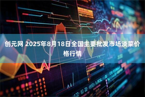 创元网 2025年8月18日全国主要批发市场淡菜价格行情