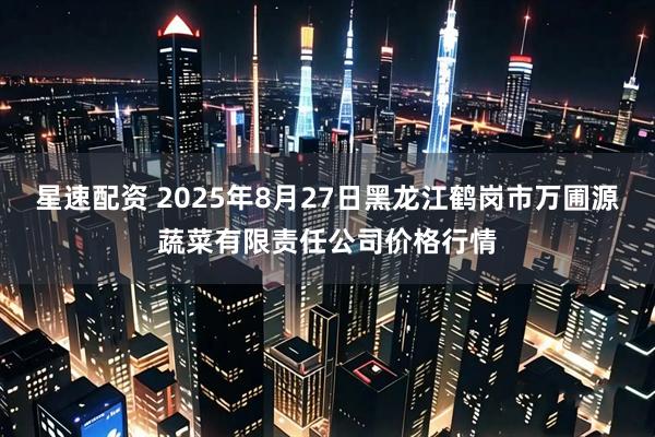 星速配资 2025年8月27日黑龙江鹤岗市万圃源蔬菜有限责任公司价格行情