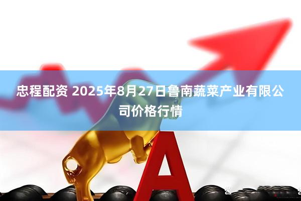 忠程配资 2025年8月27日鲁南蔬菜产业有限公司价格行情