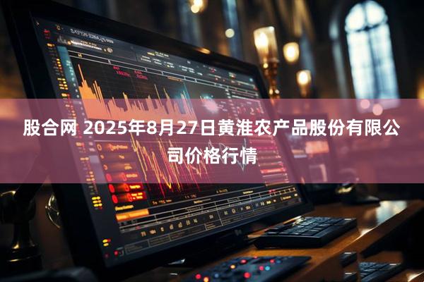 股合网 2025年8月27日黄淮农产品股份有限公司价格行情