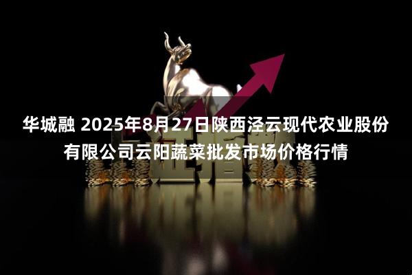 华城融 2025年8月27日陕西泾云现代农业股份有限公司云阳蔬菜批发市场价格行情