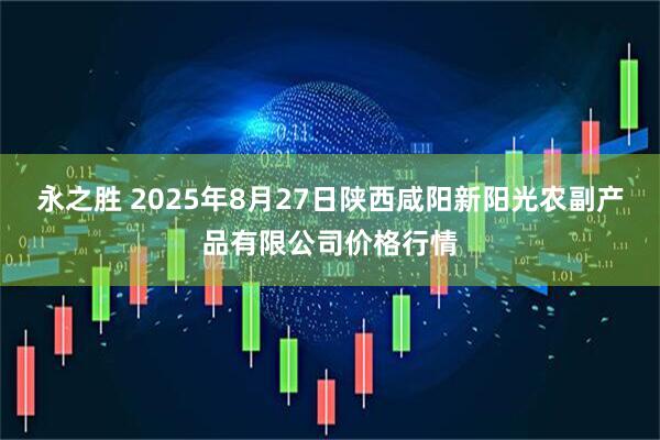 永之胜 2025年8月27日陕西咸阳新阳光农副产品有限公司价格行情