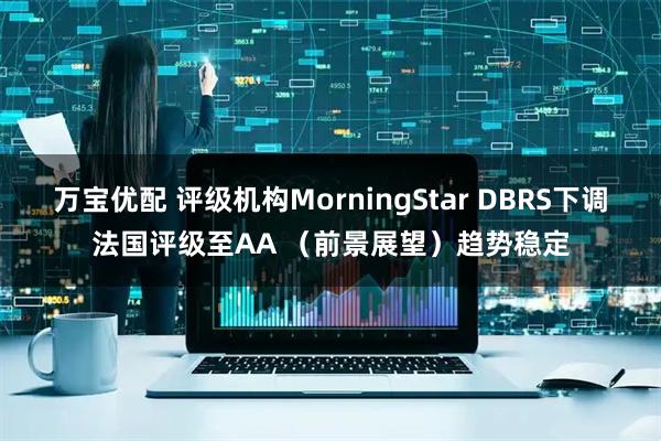 万宝优配 评级机构MorningStar DBRS下调法国评级至AA （前景展望）趋势稳定