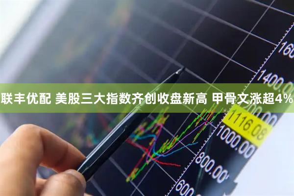 联丰优配 美股三大指数齐创收盘新高 甲骨文涨超4%