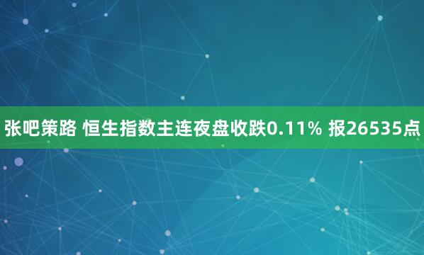 张吧策路 恒生指数主连夜盘收跌0.11% 报26535点