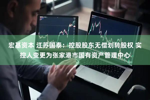 宏基资本 江苏国泰：控股股东无偿划转股权 实控人变更为张家港市国有资产管理中心